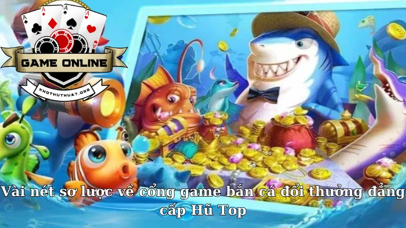 Vài nét sơ lược về cổng game bắn cá đổi thưởng đẳng cấp Hũ Top