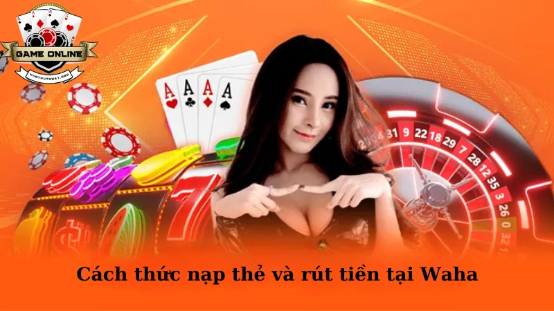 Cách thức nạp thẻ và rút tiền tại Waha