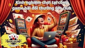 Một số kinh nghiệm chơi tại cổng game bài đổi thưởng 60s club