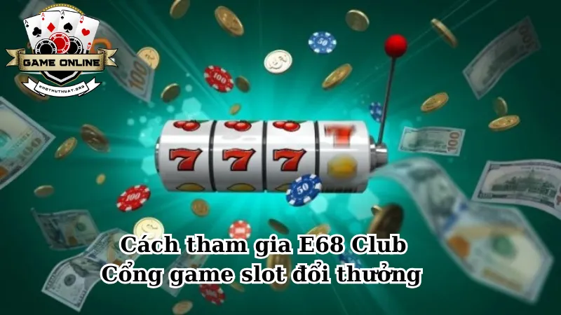 Cách tham gia E68 Club - Cổng game slot đổi thưởng 